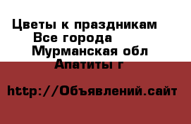 Цветы к праздникам  - Все города  »    . Мурманская обл.,Апатиты г.